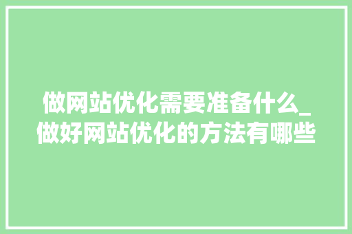 做网站优化需要准备什么_做好网站优化的方法有哪些?。 做网站优化需要准备什么_做好网站优化的方法有哪些?。 百度SEO