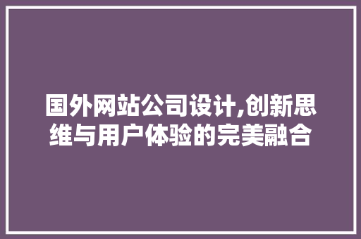 国外网站公司设计,创新思维与用户体验的完美融合 国外网站公司设计,创新思维与用户体验的完美融合 SEO关键词