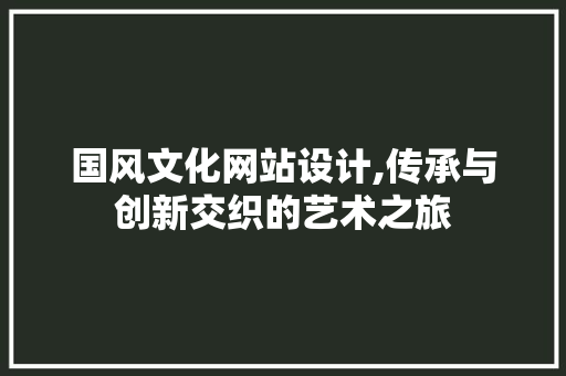 国风文化网站设计,传承与创新交织的艺术之旅 国风文化网站设计,传承与创新交织的艺术之旅 必应SEO