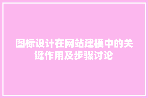 图标设计在网站建模中的关键作用及步骤讨论 图标设计在网站建模中的关键作用及步骤讨论 百度SEO
