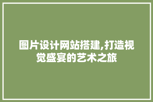 图片设计网站搭建,打造视觉盛宴的艺术之旅 图片设计网站搭建,打造视觉盛宴的艺术之旅 神马SEO