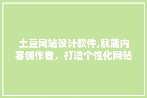 土豆网站设计软件,赋能内容创作者，打造个性化网站新体验 土豆网站设计软件,赋能内容创作者，打造个性化网站新体验 百度SEO