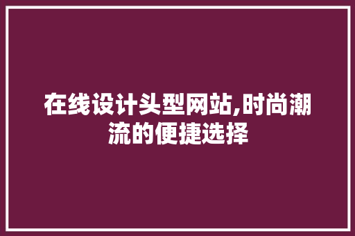 在线设计头型网站,时尚潮流的便捷选择 在线设计头型网站,时尚潮流的便捷选择 网站建设公司