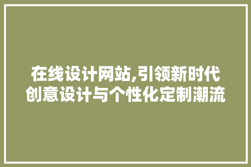在线设计网站,引领新时代创意设计与个性化定制潮流 在线设计网站,引领新时代创意设计与个性化定制潮流 百度SEO