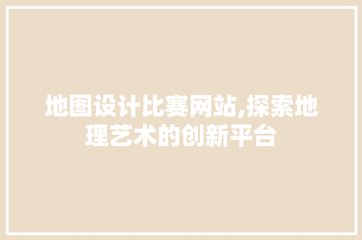 地图设计比赛网站,探索地理艺术的创新平台 网站建设公司 地图设计比赛网站,探索地理艺术的创新平台 地图设计比赛网站,探索地理艺术的创新平台 网站建设公司