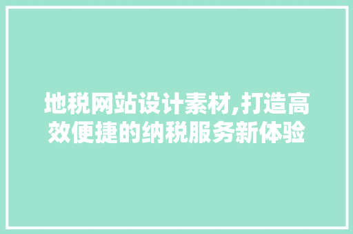 地税网站设计素材,打造高效便捷的纳税服务新体验