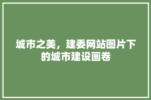 城市之美，建委网站图片下的城市建设画卷 城市之美，建委网站图片下的城市建设画卷 网站建设公司
