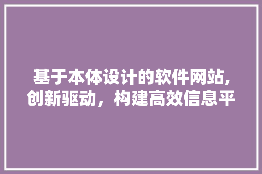 基于本体设计的软件网站,创新驱动，构建高效信息平台 基于本体设计的软件网站,创新驱动，构建高效信息平台 SEO关键词