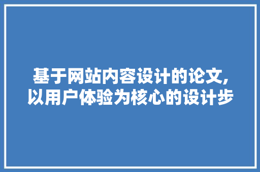 基于网站内容设计的论文,以用户体验为核心的设计步骤讨论 百度SEO 基于网站内容设计的论文,以用户体验为核心的设计步骤讨论 基于网站内容设计的论文,以用户体验为核心的设计步骤讨论 百度SEO