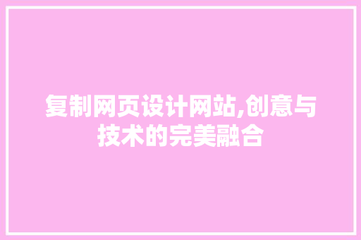 复制网页设计网站,创意与技术的完美融合 复制网页设计网站,创意与技术的完美融合 SEO关键词
