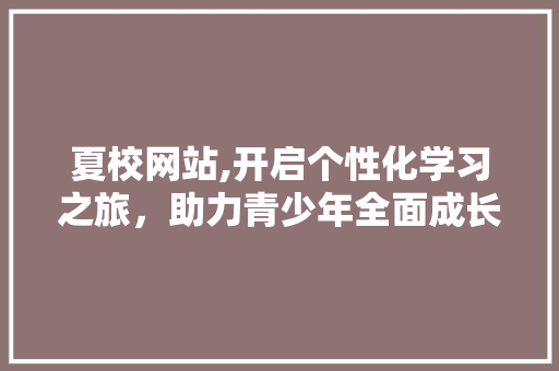 夏校网站,开启个性化学习之旅，助力青少年全面成长 SEO关键词