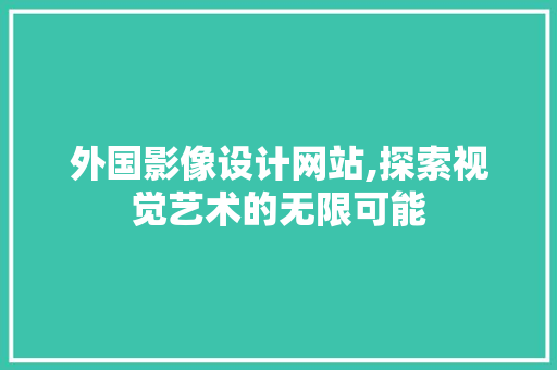 外国影像设计网站,探索视觉艺术的无限可能 外国影像设计网站,探索视觉艺术的无限可能 网站建设公司