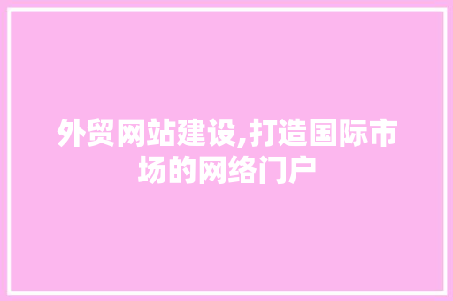外贸网站建设,打造国际市场的网络门户 外贸网站建设,打造国际市场的网络门户 神马SEO