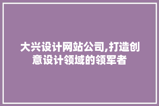 大兴设计网站公司,打造创意设计领域的领军者 百度SEO 大兴设计网站公司,打造创意设计领域的领军者 大兴设计网站公司,打造创意设计领域的领军者 百度SEO