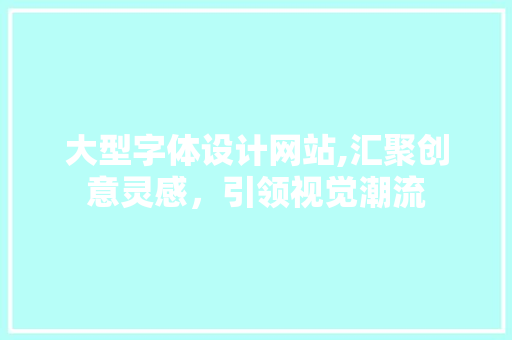 大型字体设计网站,汇聚创意灵感，引领视觉潮流 大型字体设计网站,汇聚创意灵感，引领视觉潮流 百度SEO