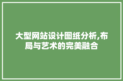 大型网站设计图纸分析,布局与艺术的完美融合 大型网站设计图纸分析,布局与艺术的完美融合 网站建设公司
