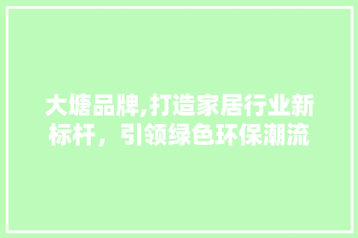 大塘品牌,打造家居行业新标杆，引领绿色环保潮流 大塘品牌,打造家居行业新标杆，引领绿色环保潮流 百度SEO