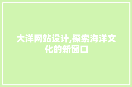 大洋网站设计,探索海洋文化的新窗口 大洋网站设计,探索海洋文化的新窗口 网站建设公司