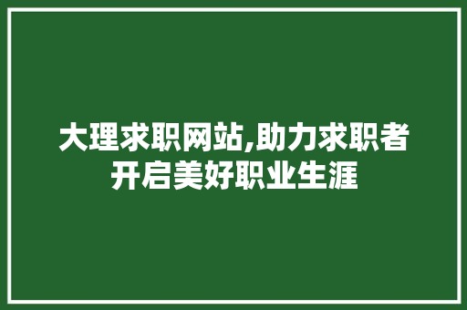 大理求职网站,助力求职者开启美好职业生涯