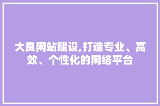大良网站建设,打造专业、高效、个性化的网络平台
