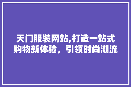 天门服装网站,打造一站式购物新体验，引领时尚潮流新风向 天门服装网站,打造一站式购物新体验，引领时尚潮流新风向 搜狗SEO