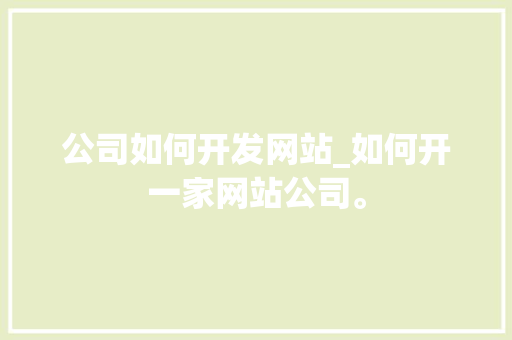 公司如何开发网站_如何开一家网站公司。 公司如何开发网站_如何开一家网站公司。 网站建设公司