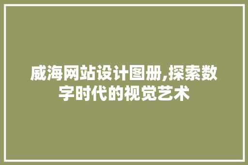 威海网站设计图册,探索数字时代的视觉艺术 威海网站设计图册,探索数字时代的视觉艺术 SEO关键词