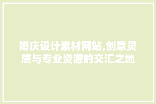 婚庆设计素材网站,创意灵感与专业资源的交汇之地