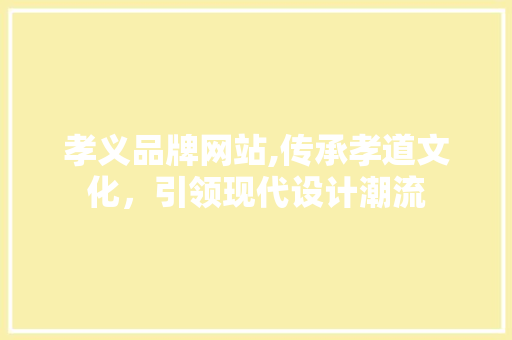 孝义品牌网站,传承孝道文化，引领现代设计潮流 孝义品牌网站,传承孝道文化，引领现代设计潮流 必应SEO