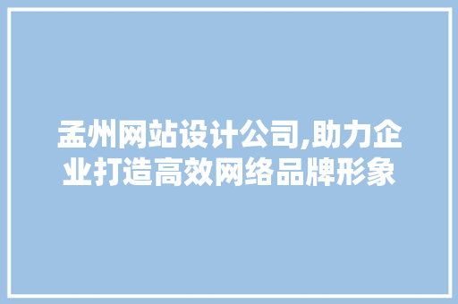 孟州网站设计公司,助力企业打造高效网络品牌形象