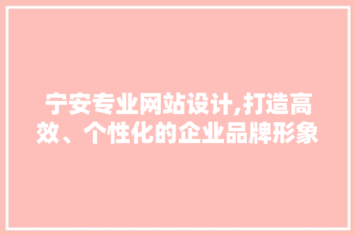 宁安专业网站设计,打造高效、个性化的企业品牌形象