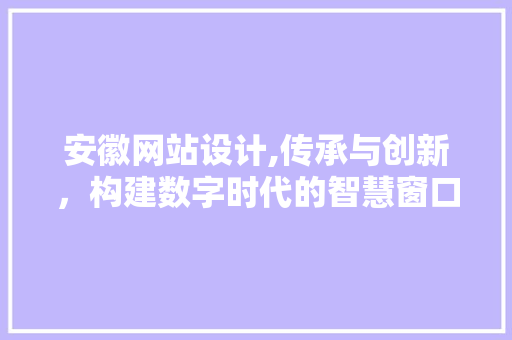 安徽网站设计,传承与创新，构建数字时代的智慧窗口 安徽网站设计,传承与创新，构建数字时代的智慧窗口 神马SEO