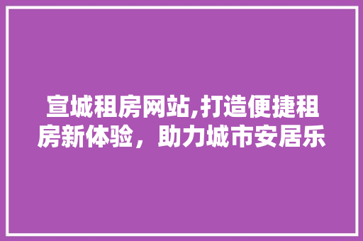 宣城租房网站,打造便捷租房新体验，助力城市安居乐业 宣城租房网站,打造便捷租房新体验，助力城市安居乐业 SEO关键词
