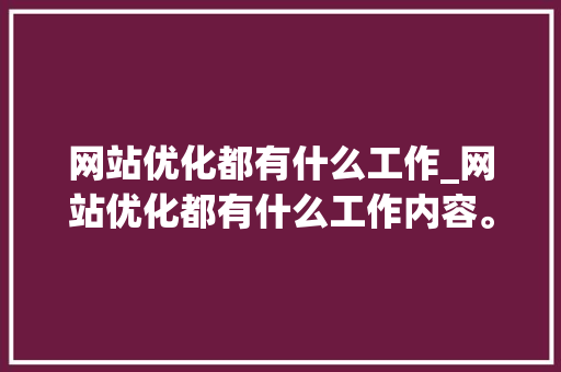 网站优化都有什么工作_网站优化都有什么工作内容。 网站优化都有什么工作_网站优化都有什么工作内容。 SEO关键词