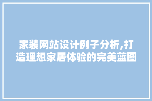 家装网站设计例子分析,打造理想家居体验的完美蓝图