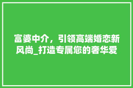富婆中介，引领高端婚恋新风尚_打造专属您的奢华爱情之旅 富婆中介，引领高端婚恋新风尚_打造专属您的奢华爱情之旅 网站建设公司