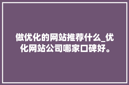 做优化的网站推荐什么_优化网站公司哪家口碑好。
