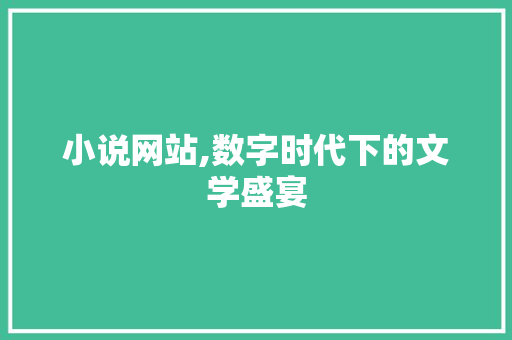 小说网站,数字时代下的文学盛宴