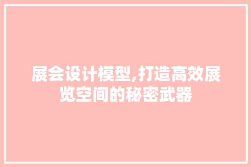 展会设计模型,打造高效展览空间的秘密武器 展会设计模型,打造高效展览空间的秘密武器 神马SEO