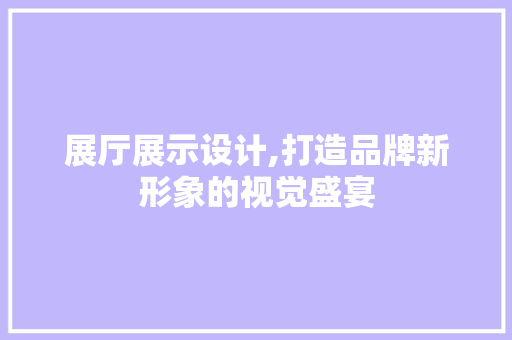 展厅展示设计,打造品牌新形象的视觉盛宴