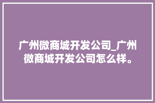 广州微商城开发公司_广州微商城开发公司怎么样。 广州微商城开发公司_广州微商城开发公司怎么样。 网站建设公司