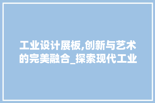 工业设计展板,创新与艺术的完美融合_探索现代工业设计的魅力与未来趋势