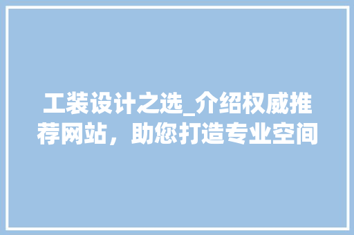 工装设计之选_介绍权威推荐网站，助您打造专业空间