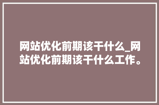 网站优化前期该干什么_网站优化前期该干什么工作。 网站优化前期该干什么_网站优化前期该干什么工作。 必应SEO
