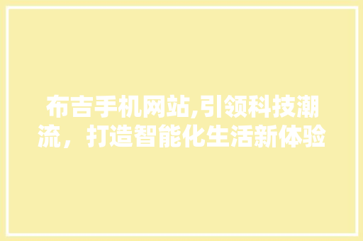 布吉手机网站,引领科技潮流，打造智能化生活新体验 布吉手机网站,引领科技潮流，打造智能化生活新体验 网站建设公司
