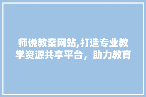 师说教案网站,打造专业教学资源共享平台，助力教育信息化发展