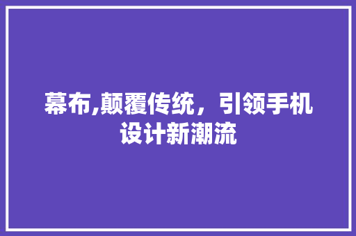 幕布,颠覆传统，引领手机设计新潮流 幕布,颠覆传统，引领手机设计新潮流 必应SEO