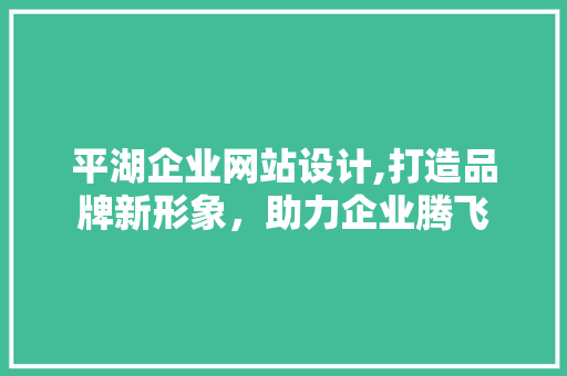平湖企业网站设计,打造品牌新形象，助力企业腾飞