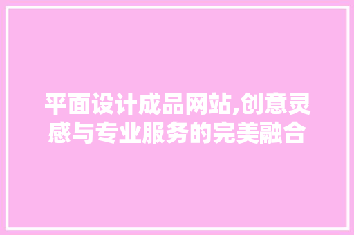 平面设计成品网站,创意灵感与专业服务的完美融合 平面设计成品网站,创意灵感与专业服务的完美融合 搜狗SEO
