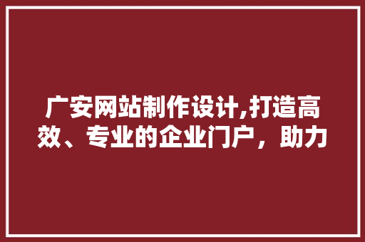 广安网站制作设计,打造高效、专业的企业门户，助力企业腾飞 广安网站制作设计,打造高效、专业的企业门户，助力企业腾飞 SEO关键词